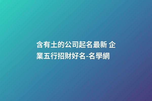 含有土的公司起名最新 企業五行招財好名-名學網-第1張-公司起名-玄機派